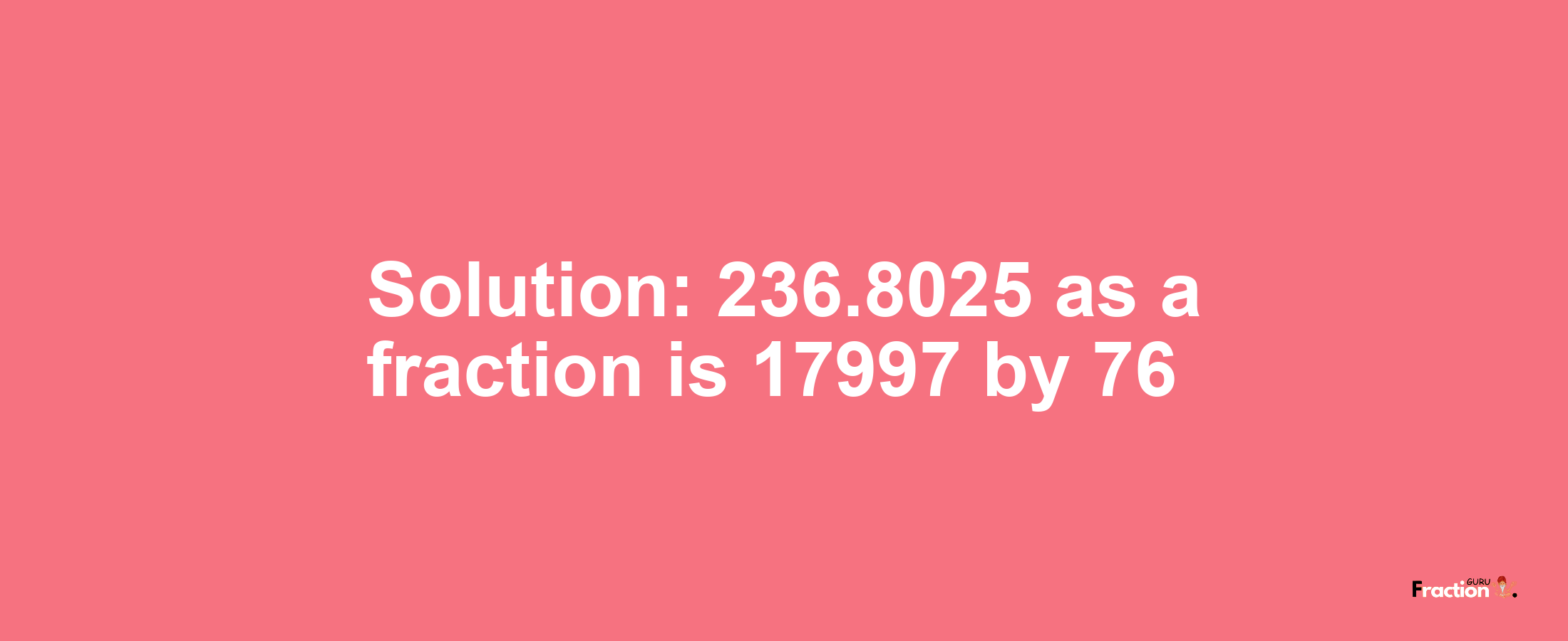 Solution:236.8025 as a fraction is 17997/76